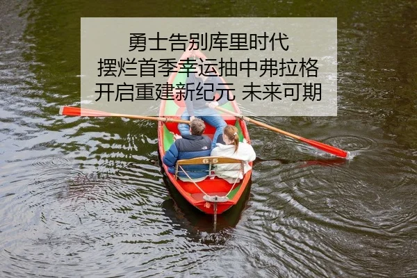 勇士告别库里时代 摆烂首季幸运抽中弗拉格 开启重建新纪元 未来可期